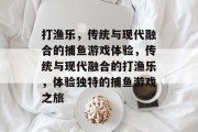 打渔乐，传统与现代融合的捕鱼游戏体验，传统与现代融合的打渔乐，体验独特的捕鱼游戏之旅