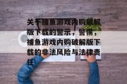 关于捕鱼游戏内购破解版下载的警示,警惕,捕鱼游戏内购破解版下载的非法风险与法律责任 关于捕鱼游戏内购破解版下载的警示,警惕,捕鱼游戏内购破解版下载的非法风险与法律责任