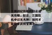 三国战纪街机的赵云通关攻略,赵云,三国街机中过关大神!如何才能稳拿武将宝典?