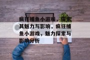疯狂捕鱼小游戏，探索其魅力与影响，疯狂捕鱼小游戏，魅力探索与影响分析