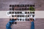 通关攻略过关必胜策略分享——让您的游戏之路更加顺畅,通关攻略,如何更轻松过关?官方策略分享让您游戏无忧无虑 通关攻略过关必胜策略分享——让您的游戏之路更加顺畅,通关攻略,如何更轻松过关?官方策略分享让您游戏无忧无虑