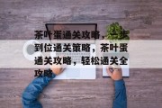 茶叶蛋通关攻略,一步到位通关策略,茶叶蛋通关攻略,轻松通关全攻略