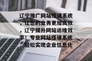辽宁推广网站搭建系统，让您的业务更加高效，辽宁提升网站运维效率！专业网站搭建系统，轻松实现企业信息化
