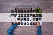 假牙与魔鬼通关攻略,守护口腔健康的重要性!,守护牙齿,假牙危害与魔鬼通关攻略!