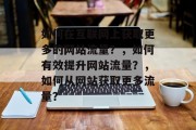 如何在互联网上获取更多的网站流量？，如何有效提升网站流量？，如何从网站获取更多流量？