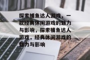 探索捕鱼达人游戏，一款经典休闲游戏的魅力与影响，探索捕鱼达人游戏，经典休闲游戏的魅力与影响
