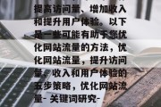 优化网站流量是一种持续的过程，可以帮助你提高访问量、增加收入和提升用户体验。以下是一些可能有助于您优化网站流量的方法，优化网站流量，提升访问量、收入和用户体验的五步策略，优化网站流量- 关键词研究- 网站结构优化- 优化图片- 内容营销