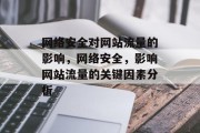 网络安全对网站流量的影响，网络安全，影响网站流量的关键因素分析