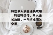 韩信单人满星通关攻略,韩信韩信传,单人通关攻略,一气呵成闯关全通!