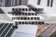 用纸做捕鱼游戏机的DIY视频与乐趣体验，DIY纸制捕鱼游戏机，乐趣体验与制作视频分享