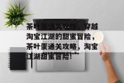 茶叶蛋通关攻略，穿越淘宝江湖的甜蜜冒险，茶叶蛋通关攻略，淘宝江湖甜蜜冒险!