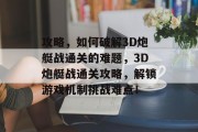 攻略，如何破解3D炮艇战通关的难题，3D炮艇战通关攻略，解锁游戏机制挑战难点！