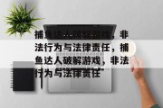 捕鱼达人破解游戏,非法行为与法律责任,捕鱼达人破解游戏,非法行为与法律责任 捕鱼达人破解游戏,非法行为与法律责任,捕鱼达人破解游戏,非法行为与法律责任