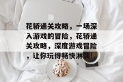 花轿通关攻略,一场深入游戏的冒险,花轿通关攻略,深度游戏冒险,让你玩得畅快淋漓!