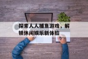 探索人人捕鱼游戏，解锁休闲娱乐新体验