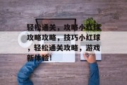 轻松通关,攻略小红球攻略攻略,技巧小红球,轻松通关攻略,游戏新体验!