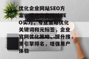 优化企业网站SEO方案,提升企业网站SEO实力,专业策略优化关键词和元标签,企业官网优化策略,提升搜索引擎排名,增强用户体验 优化企业网站SEO方案,提升企业网站SEO实力,专业策略优化关键词和元标签,企业官网优化策略,提升搜索引擎排名,增强用户体验