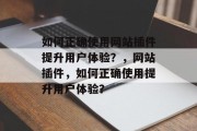 如何正确使用网站插件提升用户体验？，网站插件，如何正确使用提升用户体验？