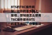 BTS的TBC插件网站，让你的音乐更上一层楼，想知道怎么使用TBC插件提升BTS的音乐体验？这里告诉你！