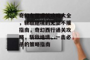 奇幻东征通关攻略大全,斩敌绝境的无坚不摧指南,奇幻西行通关攻略,斩敌绝境,一击必杀的策略指南