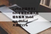 Lyft计划最早于2026年推出机器人出租车服务 Mobileye Global大涨超15%