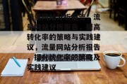 流量网站分析报告,流量网站分析报告,提高转化率的策略与实践建议,流量网站分析报告,提升转化率的策略及实践建议 流量网站分析报告,流量网站分析报告,提高转化率的策略与实践建议,流量网站分析报告,提升转化率的策略及实践建议