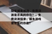 探索捕鱼游戏，免费资源是否真的存在？，免费资源探索，捕鱼游戏是否真的存在？