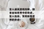 盲人通关游戏攻略，探索未知世界中的奇迹，盲人指南，发现新奇世界的奇迹！