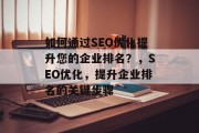 如何通过SEO优化提升您的企业排名?,SEO优化,提升企业排名的关键步骤 如何通过SEO优化提升您的企业排名?,SEO优化,提升企业排名的关键步骤