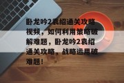 卧龙吟2袁绍通关攻略视频,如何利用策略破解难题,卧龙吟2袁绍通关攻略,战略运用破难题! 卧龙吟2袁绍通关攻略视频,如何利用策略破解难题,卧龙吟2袁绍通关攻略,战略运用破难题!
