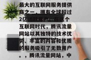 腾讯流量网站——中国最大的互联网服务提供商之一，拥有全球超过2亿活跃用户。在这个互联网时代，腾讯流量网站以其独特的技术优势、丰富的内容和优质的服务吸引了无数用户。，腾讯流量网站，中国互联网流量之王