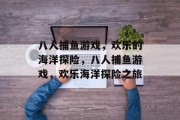 八人捕鱼游戏,欢乐的海洋探险,八人捕鱼游戏,欢乐海洋探险之旅 八人捕鱼游戏,欢乐的海洋探险,八人捕鱼游戏,欢乐海洋探险之旅