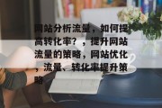 网站分析流量,如何提高转化率?,提升网站流量的策略,网站优化,流量、转化率提升策略 网站分析流量,如何提高转化率?,提升网站流量的策略,网站优化,流量、转化率提升策略