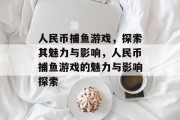 人民币捕鱼游戏,探索其魅力与影响,人民币捕鱼游戏的魅力与影响探索 人民币捕鱼游戏,探索其魅力与影响,人民币捕鱼游戏的魅力与影响探索