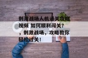 刺激战场人机通关攻略视频 如何顺利闯关?,刺激战场,攻略教你轻松过关!