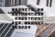 捕鱼游戏王下架,市场监管下的游戏行业变革,市场监管下的游戏行业变革,捕鱼游戏王下架引发的思考 捕鱼游戏王下架,市场监管下的游戏行业变革,市场监管下的游戏行业变革,捕鱼游戏王下架引发的思考