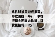 单机版捕鱼游戏推荐,哪款更胜一筹?,单机版捕鱼游戏大比拼,哪款更值得一试? 单机版捕鱼游戏推荐,哪款更胜一筹?,单机版捕鱼游戏大比拼,哪款更值得一试?