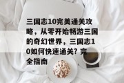 三国志10完美通关攻略,从零开始畅游三国的奇幻世界,三国志10如何快速通关? 完全指南