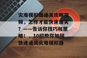 灾难模拟器通关攻略视频,怎样才能快速通关?——告诉你技巧和策略!,10招教你如何快速通关灾难模拟器