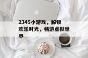 2345小游戏，解锁欢乐时光，畅游虚拟世界