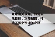 死水通关攻略,如何实现目标,攻略秘籍,打造不死之水通关之路