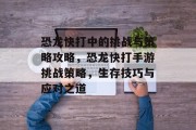 恐龙快打中的挑战与策略攻略，恐龙快打手游挑战策略，生存技巧与应对之道