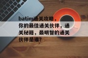 batim通关攻略,你的最佳通关伙伴,通关秘籍,最明智的通关伙伴是谁?