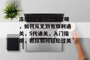 冻结5代通关教程攻略,如何从无到有顺利通关,5代通关,入门指南,教你如何轻松过关 冻结5代通关教程攻略,如何从无到有顺利通关,5代通关,入门指南,教你如何轻松过关