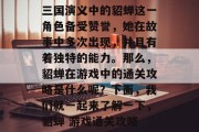 三国演义中的貂蝉这一角色备受赞誉,她在故事中多次出现,并且有着独特的能力。那么,貂蝉在游戏中的通关攻略是什么呢?下面,我们就一起来了解一下,貂蝉 游戏通关攻略 三国演义中的貂蝉这一角色备受赞誉,她在故事中多次出现,并且有着独特的能力。那么,貂蝉在游戏中的通关攻略是什么呢?下面,我们就一起来了解一下,貂蝉 游戏通关攻略