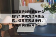 诸葛亮舌战到底有什么技巧？解决方法来告诉你，诸葛亮舌战技巧，策略和实战应用