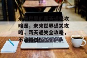 未来世界的两天通关攻略图，未来世界通关攻略，两天通关全攻略，不容错过!