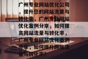 广州专业网站优化公司，提升您的网站流量与转化率，广州专业网站优化案例分享，如何提高网站流量与转化率，广州专业网站优化案例分享，如何提升网站流量与转化率?