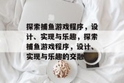 探索捕鱼游戏程序,设计、实现与乐趣,探索捕鱼游戏程序,设计、实现与乐趣的交融 探索捕鱼游戏程序,设计、实现与乐趣,探索捕鱼游戏程序,设计、实现与乐趣的交融