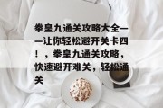 拳皇九通关攻略大全——让你轻松避开关卡四！，拳皇九通关攻略，快速避开难关，轻松通关